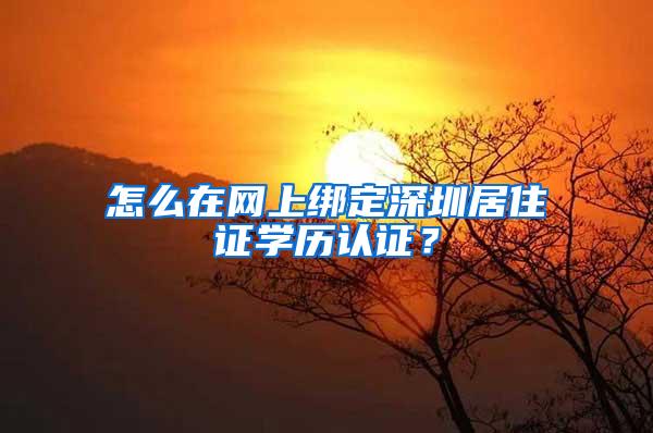 怎么在网上绑定深圳居住证学历认证？