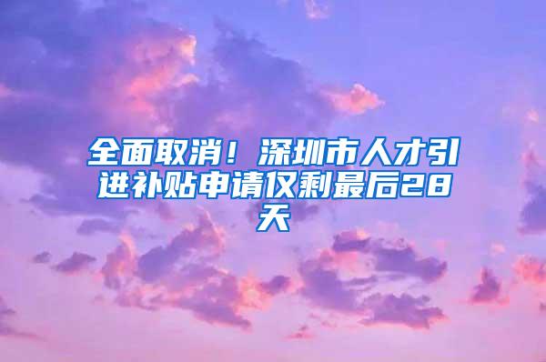 全面取消！深圳市人才引进补贴申请仅剩最后28天