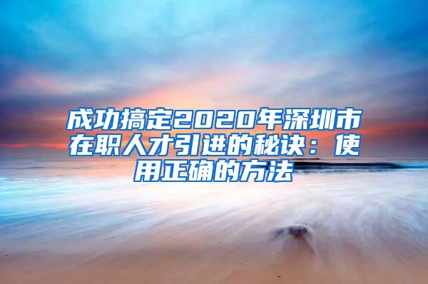 成功搞定2020年深圳市在职人才引进的秘诀：使用正确的方法