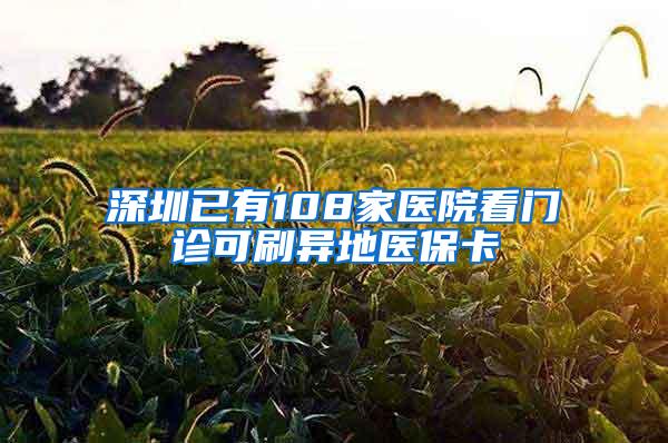 深圳已有108家医院看门诊可刷异地医保卡