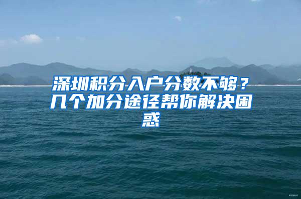 深圳积分入户分数不够？几个加分途径帮你解决困惑