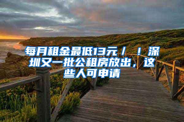 每月租金最低13元／㎡！深圳又一批公租房放出，这些人可申请