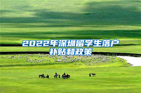 2022年深圳留学生落户补贴和政策