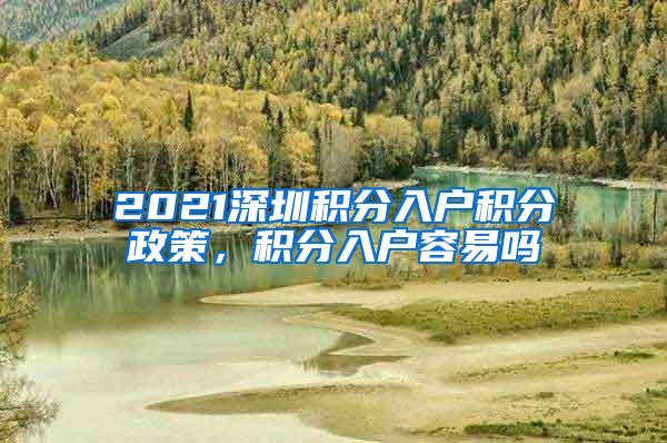 2021深圳积分入户积分政策，积分入户容易吗