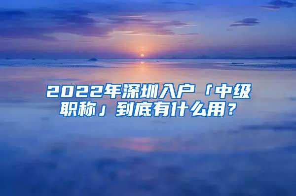 2022年深圳入户「中级职称」到底有什么用？