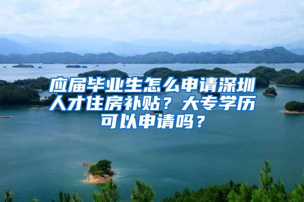 应届毕业生怎么申请深圳人才住房补贴？大专学历可以申请吗？