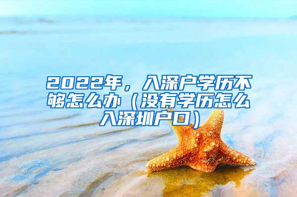 2022年，入深户学历不够怎么办（没有学历怎么入深圳户口）