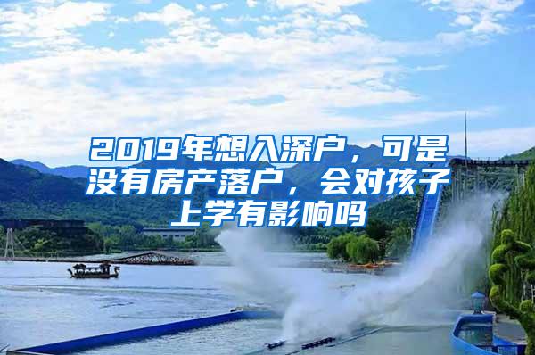 2019年想入深户，可是没有房产落户，会对孩子上学有影响吗