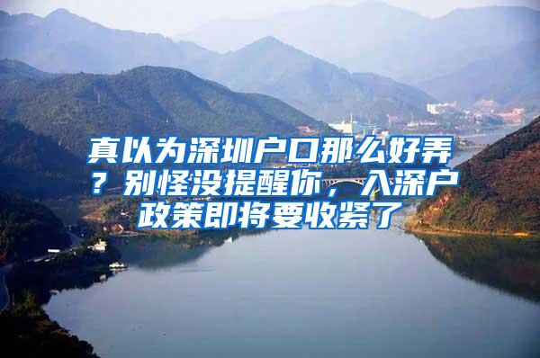 真以为深圳户口那么好弄？别怪没提醒你，入深户政策即将要收紧了