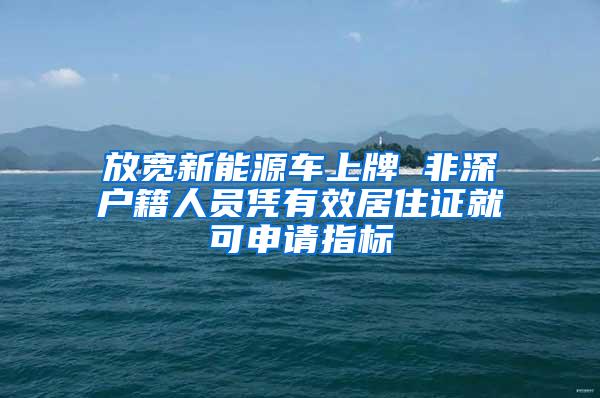 放宽新能源车上牌 非深户籍人员凭有效居住证就可申请指标