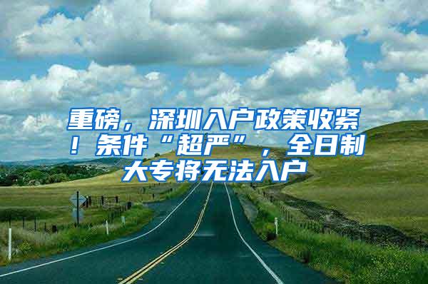 重磅，深圳入户政策收紧！条件“超严”，全日制大专将无法入户