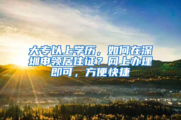 大专以上学历，如何在深圳申领居住证？网上办理即可，方便快捷