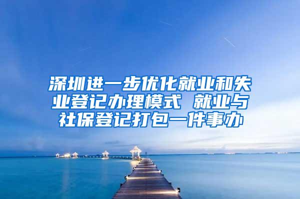 深圳进一步优化就业和失业登记办理模式 就业与社保登记打包一件事办