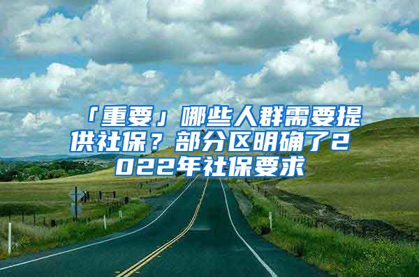 「重要」哪些人群需要提供社保？部分区明确了2022年社保要求