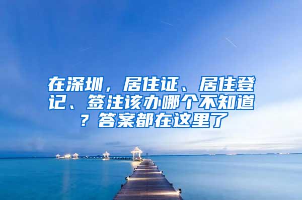 在深圳，居住证、居住登记、签注该办哪个不知道？答案都在这里了