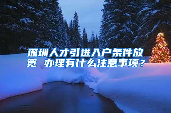 深圳人才引进入户条件放宽 办理有什么注意事项？