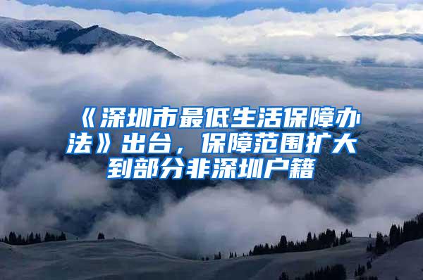 《深圳市最低生活保障办法》出台，保障范围扩大到部分非深圳户籍