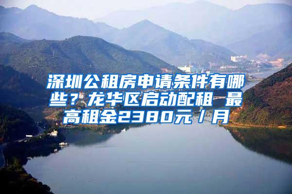 深圳公租房申请条件有哪些？龙华区启动配租 最高租金2380元／月