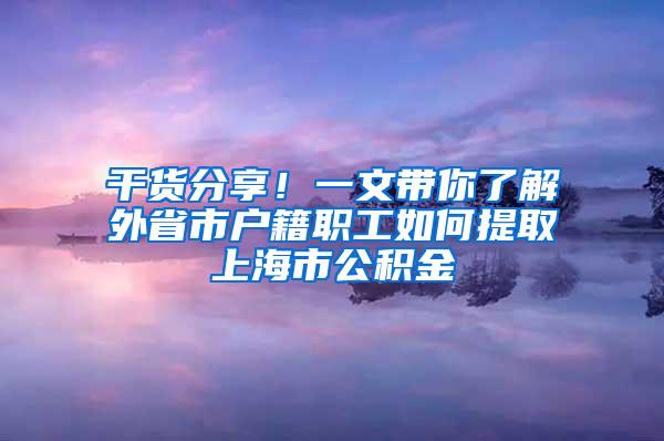 干货分享！一文带你了解外省市户籍职工如何提取上海市公积金