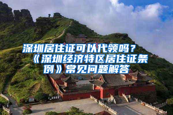 深圳居住证可以代领吗？《深圳经济特区居住证条例》常见问题解答