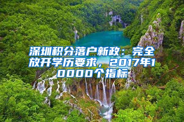 深圳积分落户新政：完全放开学历要求，2017年10000个指标