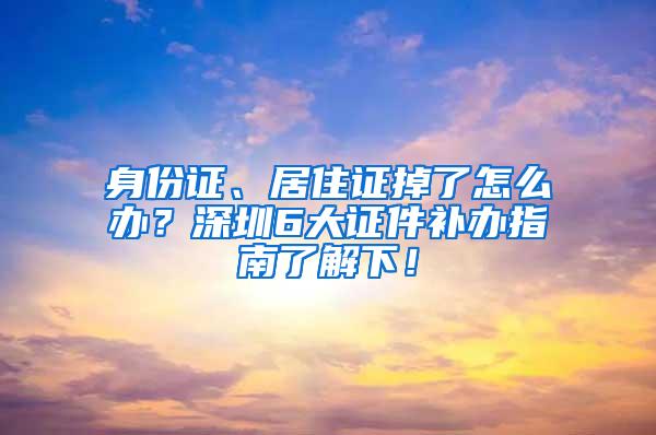 身份证、居住证掉了怎么办？深圳6大证件补办指南了解下！