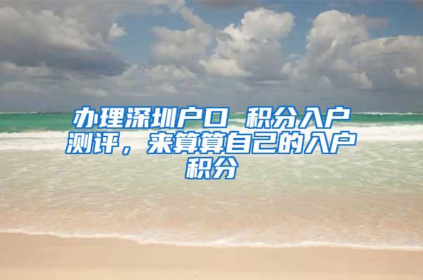 办理深圳户口 积分入户测评，来算算自己的入户积分