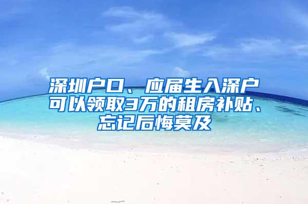 深圳户口、应届生入深户可以领取3万的租房补贴、忘记后悔莫及