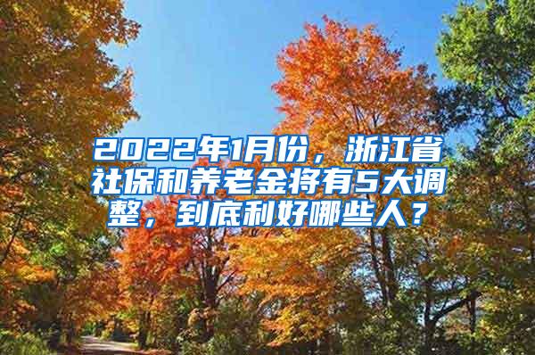 2022年1月份，浙江省社保和养老金将有5大调整，到底利好哪些人？