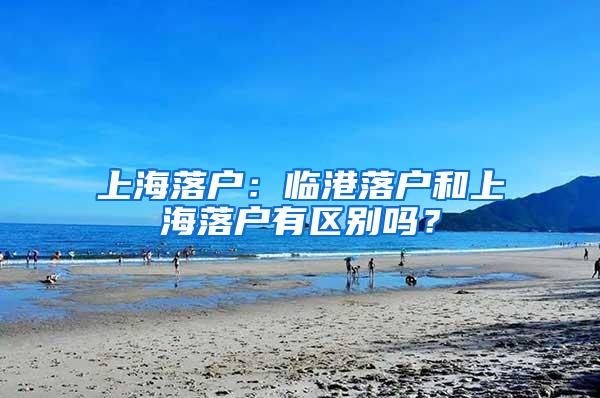 上海落户：临港落户和上海落户有区别吗？