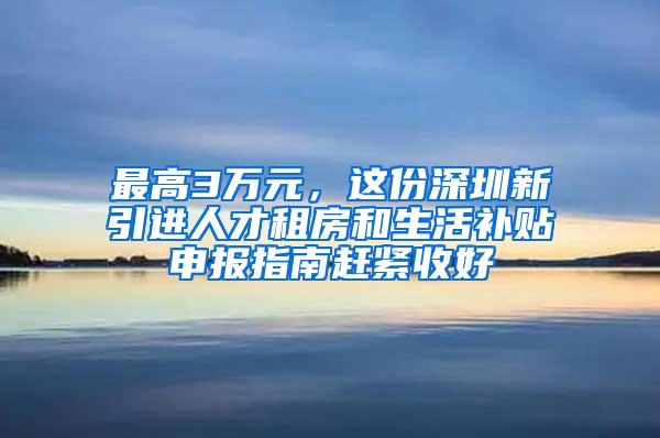 最高3万元，这份深圳新引进人才租房和生活补贴申报指南赶紧收好