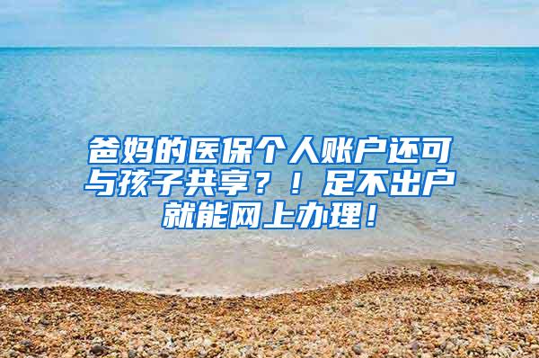 爸妈的医保个人账户还可与孩子共享？！足不出户就能网上办理！