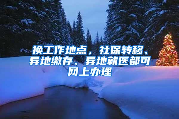 换工作地点，社保转移、异地缴存、异地就医都可网上办理