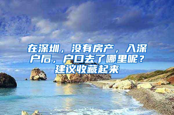 在深圳，没有房产，入深户后，户口去了哪里呢？建议收藏起来