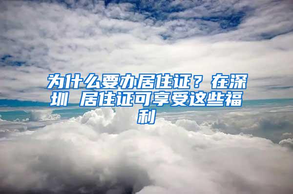 为什么要办居住证？在深圳 居住证可享受这些福利