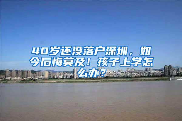 40岁还没落户深圳，如今后悔莫及！孩子上学怎么办？