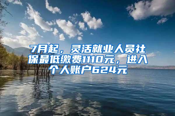 7月起，灵活就业人员社保最低缴费1110元，进入个人账户624元