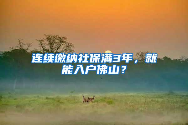 连续缴纳社保满3年，就能入户佛山？