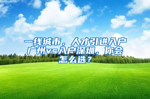 一线城市，人才引进入户广州vs入户深圳，你会怎么选？