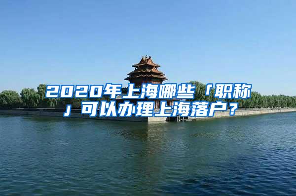 2020年上海哪些「职称」可以办理上海落户？