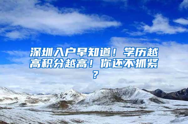 深圳入户早知道！学历越高积分越高！你还不抓紧？