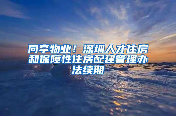 同享物业！深圳人才住房和保障性住房配建管理办法续期