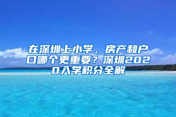 在深圳上小学，房产和户口哪个更重要？深圳2020入学积分全解