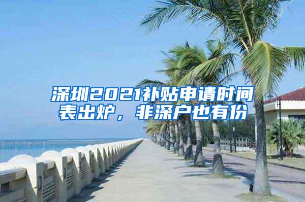 深圳2021补贴申请时间表出炉，非深户也有份