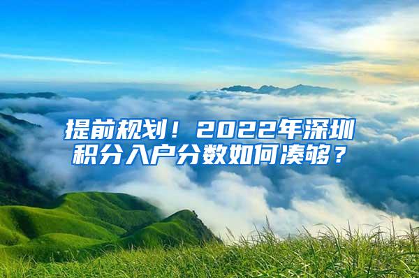 提前规划！2022年深圳积分入户分数如何凑够？