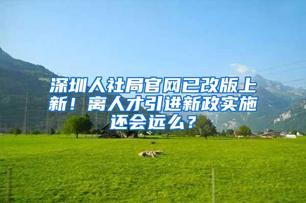 深圳人社局官网已改版上新！离人才引进新政实施还会远么？