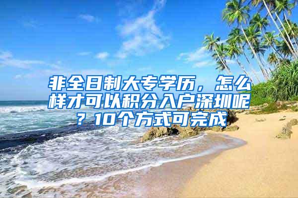 非全日制大专学历，怎么样才可以积分入户深圳呢？10个方式可完成