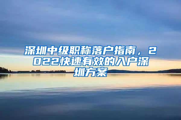 深圳中级职称落户指南，2022快速有效的入户深圳方案