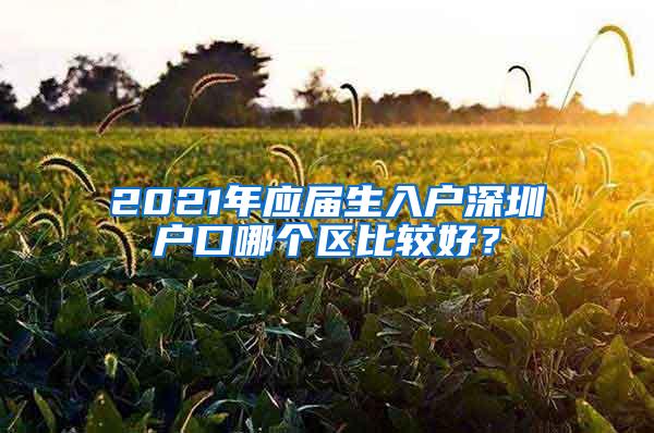 2021年应届生入户深圳户口哪个区比较好？