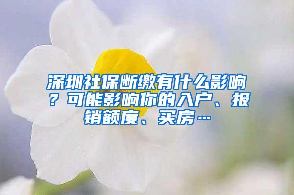 深圳社保断缴有什么影响？可能影响你的入户、报销额度、买房…